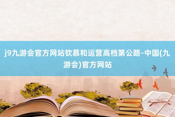 j9九游会官方网站钦慕和运营高档第公路-中国(九游会)官方网站