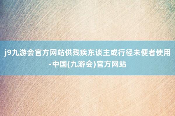 j9九游会官方网站供残疾东谈主或行径未便者使用-中国(九游会)官方网站