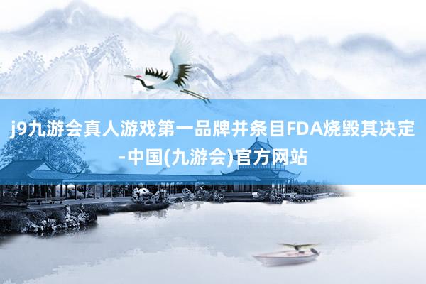 j9九游会真人游戏第一品牌并条目FDA烧毁其决定-中国(九游会)官方网站