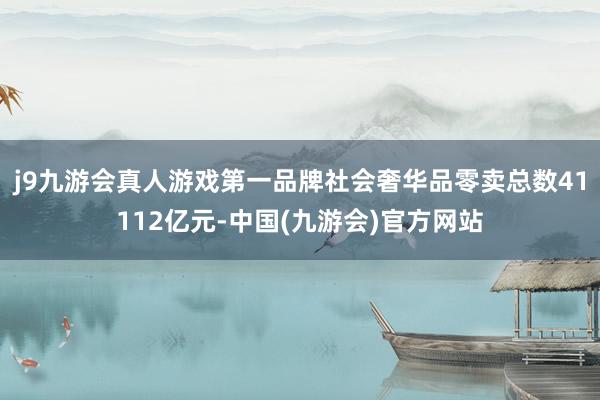 j9九游会真人游戏第一品牌社会奢华品零卖总数41112亿元-中国(九游会)官方网站