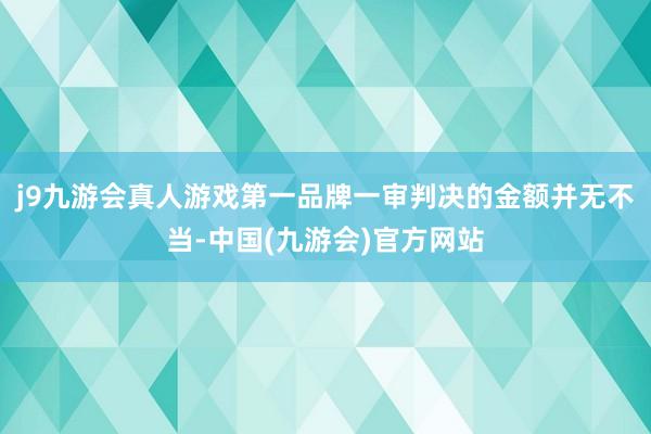 j9九游会真人游戏第一品牌一审判决的金额并无不当-中国(九游会)官方网站