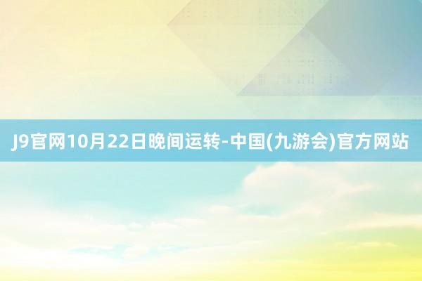 J9官网10月22日晚间运转-中国(九游会)官方网站