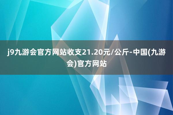 j9九游会官方网站收支21.20元/公斤-中国(九游会)官方网站