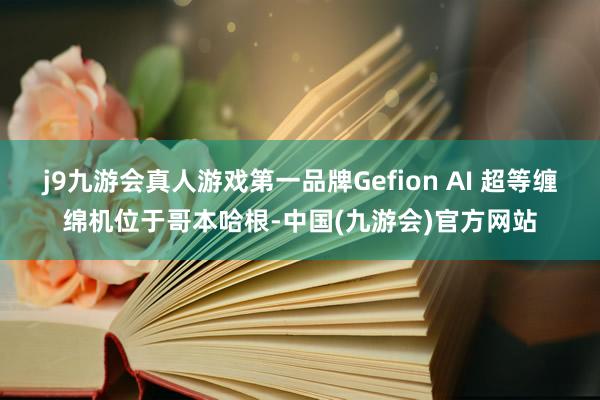 j9九游会真人游戏第一品牌Gefion AI 超等缠绵机位于哥本哈根-中国(九游会)官方网站