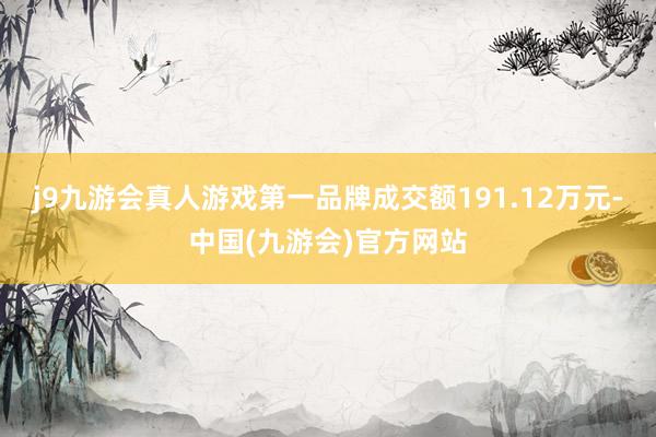 j9九游会真人游戏第一品牌成交额191.12万元-中国(九游会)官方网站