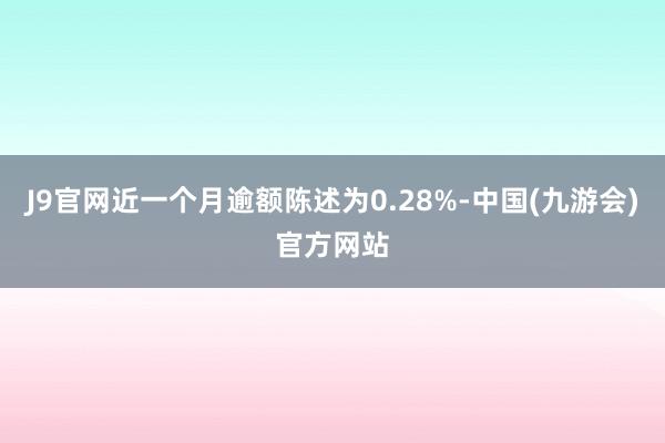 J9官网近一个月逾额陈述为0.28%-中国(九游会)官方网站