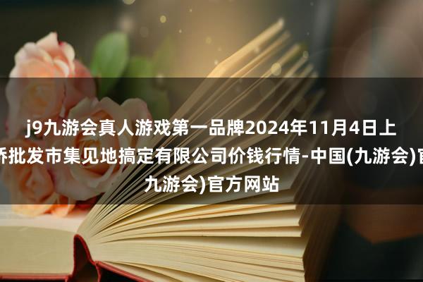 j9九游会真人游戏第一品牌2024年11月4日上海市江桥批发市集见地搞定有限公司价钱行情-中国(九游会)官方网站