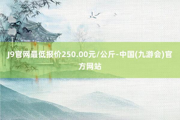 J9官网最低报价250.00元/公斤-中国(九游会)官方网站