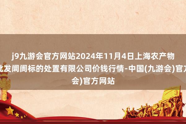 j9九游会官方网站2024年11月4日上海农产物中心批发阛阓标的处置有限公司价钱行情-中国(九游会)官方网站