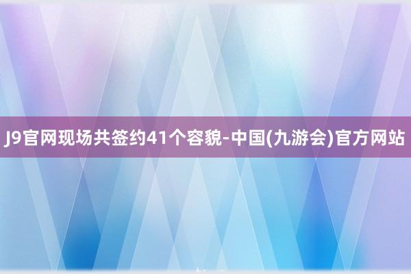 J9官网现场共签约41个容貌-中国(九游会)官方网站