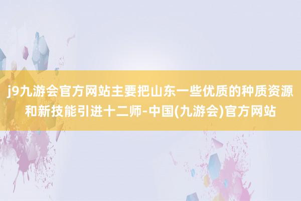 j9九游会官方网站主要把山东一些优质的种质资源和新技能引进十二师-中国(九游会)官方网站