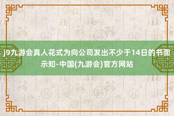 j9九游会真人花式为向公司发出不少于14日的书面示知-中国(九游会)官方网站