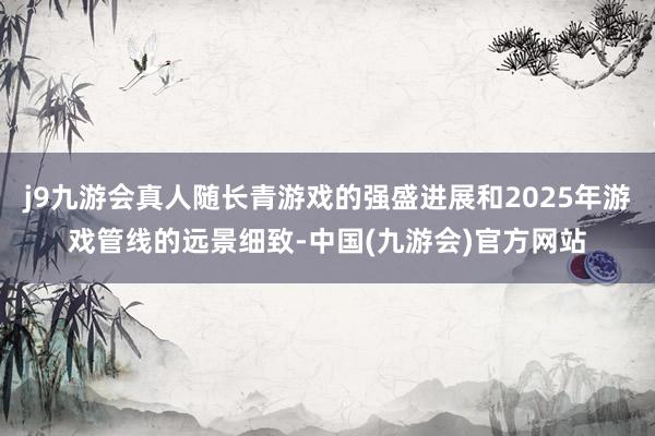 j9九游会真人随长青游戏的强盛进展和2025年游戏管线的远景细致-中国(九游会)官方网站