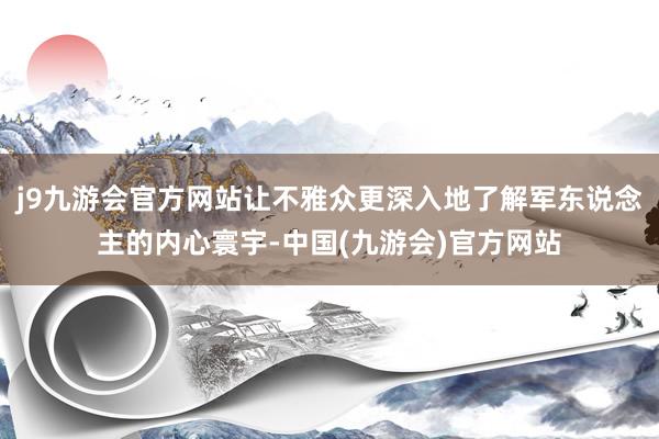 j9九游会官方网站让不雅众更深入地了解军东说念主的内心寰宇-中国(九游会)官方网站