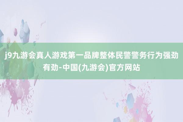 j9九游会真人游戏第一品牌整体民警警务行为强劲有劲-中国(九游会)官方网站