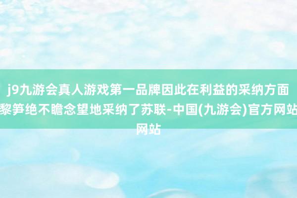 j9九游会真人游戏第一品牌因此在利益的采纳方面黎笋绝不瞻念望地采纳了苏联-中国(九游会)官方网站