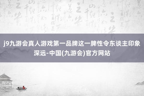 j9九游会真人游戏第一品牌这一脾性令东谈主印象深远-中国(九游会)官方网站