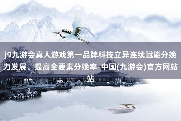 j9九游会真人游戏第一品牌科技立异连续赋能分娩力发展、提高全要素分娩率-中国(九游会)官方网站