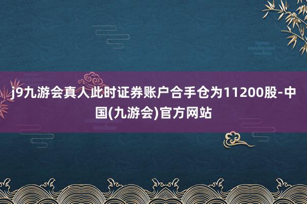 j9九游会真人此时证券账户合手仓为11200股-中国(九游会)官方网站