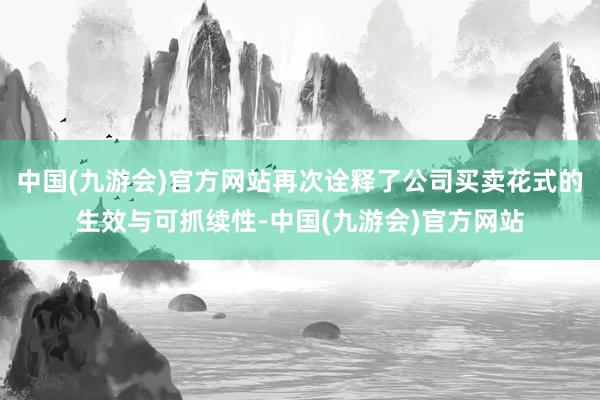 中国(九游会)官方网站再次诠释了公司买卖花式的生效与可抓续性-中国(九游会)官方网站