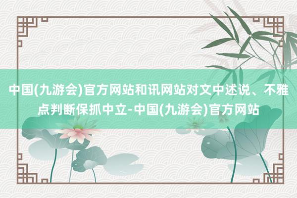 中国(九游会)官方网站和讯网站对文中述说、不雅点判断保抓中立-中国(九游会)官方网站