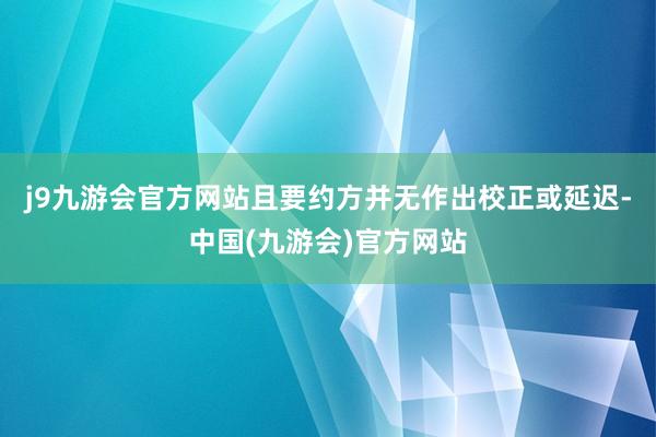 j9九游会官方网站且要约方并无作出校正或延迟-中国(九游会)官方网站