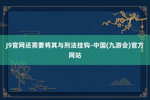 J9官网还需要将其与刑法挂钩-中国(九游会)官方网站