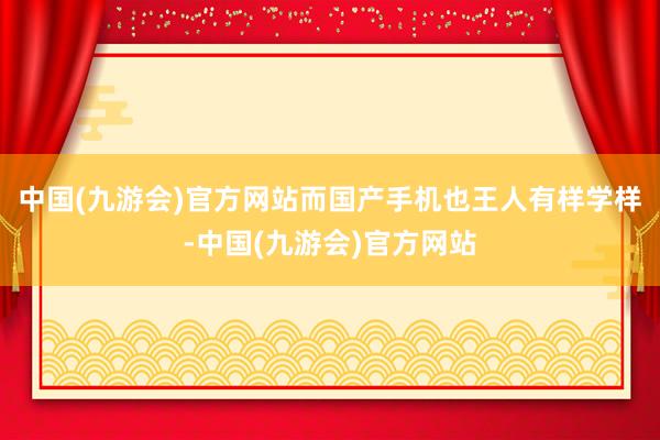 中国(九游会)官方网站而国产手机也王人有样学样-中国(九游会)官方网站