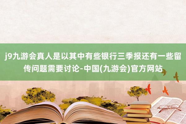 j9九游会真人是以其中有些银行三季报还有一些留传问题需要讨论-中国(九游会)官方网站