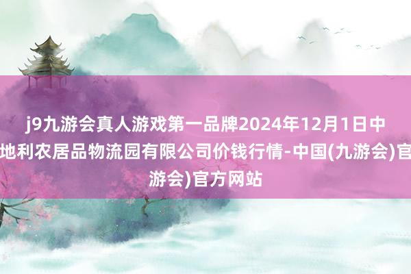 j9九游会真人游戏第一品牌2024年12月1日中国寿光地利农居品物流园有限公司价钱行情-中国(九游会)官方网站