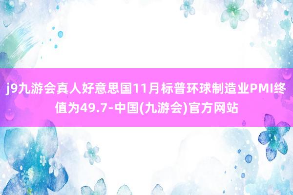 j9九游会真人好意思国11月标普环球制造业PMI终值为49.7-中国(九游会)官方网站