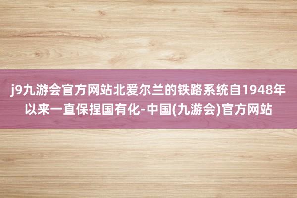 j9九游会官方网站北爱尔兰的铁路系统自1948年以来一直保捏国有化-中国(九游会)官方网站