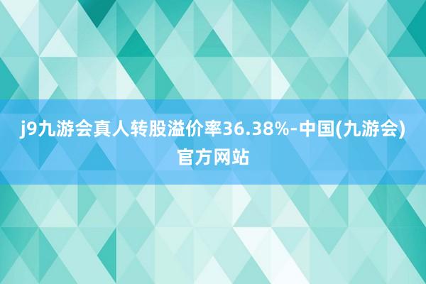 j9九游会真人转股溢价率36.38%-中国(九游会)官方网站