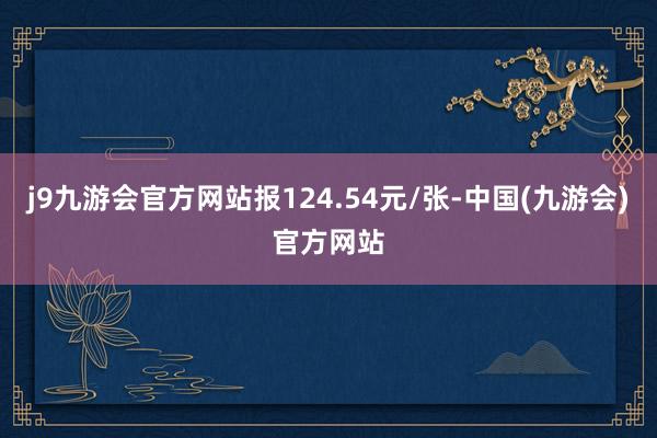 j9九游会官方网站报124.54元/张-中国(九游会)官方网站