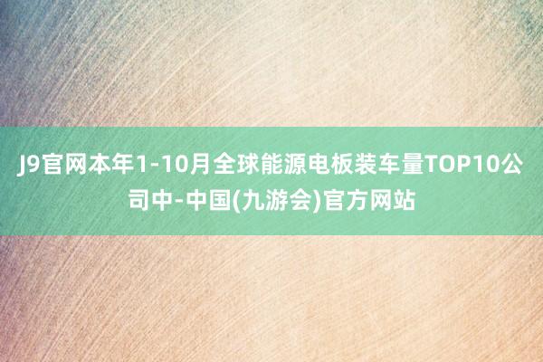 J9官网本年1-10月全球能源电板装车量TOP10公司中-中国(九游会)官方网站