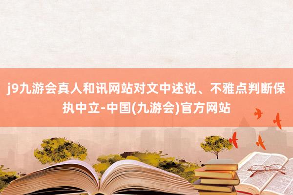 j9九游会真人和讯网站对文中述说、不雅点判断保执中立-中国(九游会)官方网站