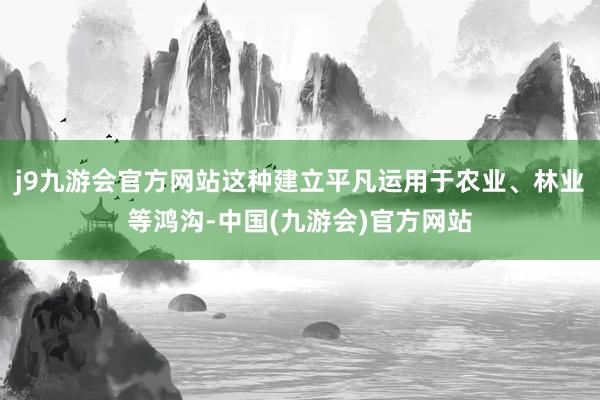 j9九游会官方网站这种建立平凡运用于农业、林业等鸿沟-中国(九游会)官方网站