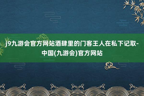 j9九游会官方网站酒肆里的门客王人在私下记取-中国(九游会)官方网站