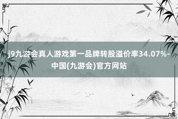 j9九游会真人游戏第一品牌转股溢价率34.07%-中国(九游会)官方网站