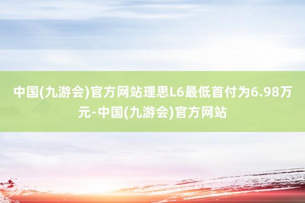 中国(九游会)官方网站理思L6最低首付为6.98万元-中国(九游会)官方网站