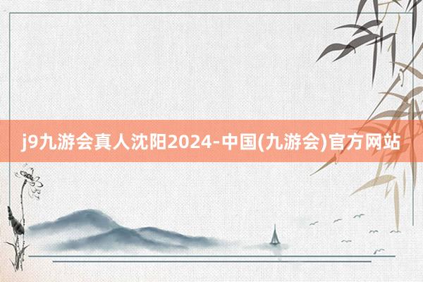 j9九游会真人沈阳2024-中国(九游会)官方网站