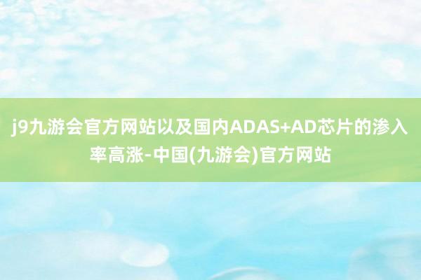 j9九游会官方网站以及国内ADAS+AD芯片的渗入率高涨-中国(九游会)官方网站