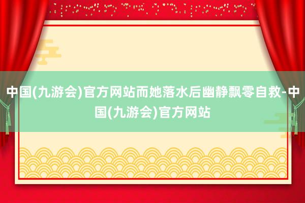 中国(九游会)官方网站而她落水后幽静飘零自救-中国(九游会)官方网站