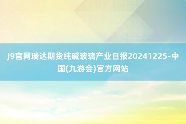 J9官网瑞达期货纯碱玻璃产业日报20241225-中国(九游会)官方网站