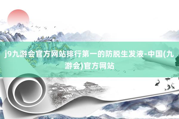 j9九游会官方网站排行第一的防脱生发液-中国(九游会)官方网站