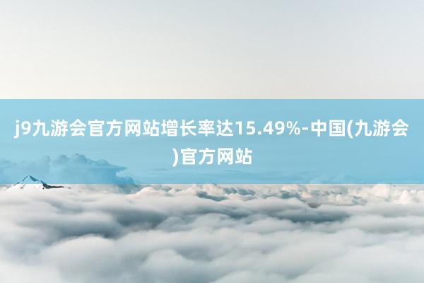 j9九游会官方网站增长率达15.49%-中国(九游会)官方网站