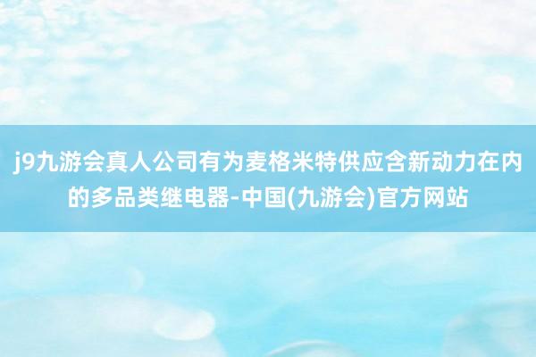 j9九游会真人公司有为麦格米特供应含新动力在内的多品类继电器-中国(九游会)官方网站