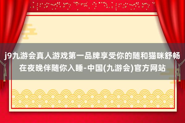 j9九游会真人游戏第一品牌享受你的随和猫咪舒畅在夜晚伴随你入睡-中国(九游会)官方网站