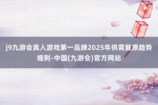 j9九游会真人游戏第一品牌2025年供需复原趋势细则-中国(九游会)官方网站