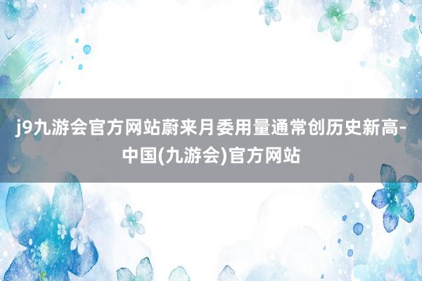 j9九游会官方网站　　蔚来月委用量通常创历史新高-中国(九游会)官方网站